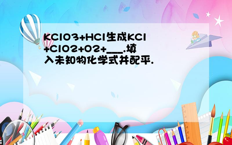 KClO3+HCl生成KCl+ClO2+O2+___.填入未知物化学式并配平.