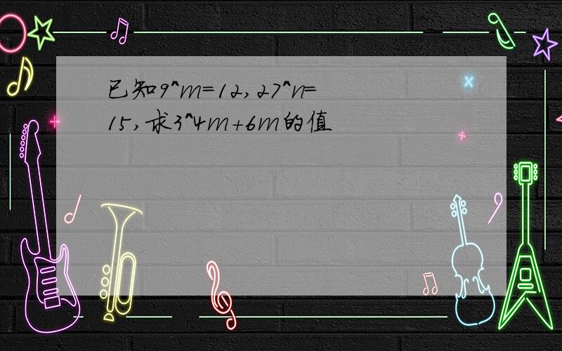 已知9^m=12,27^n=15,求3^4m+6m的值