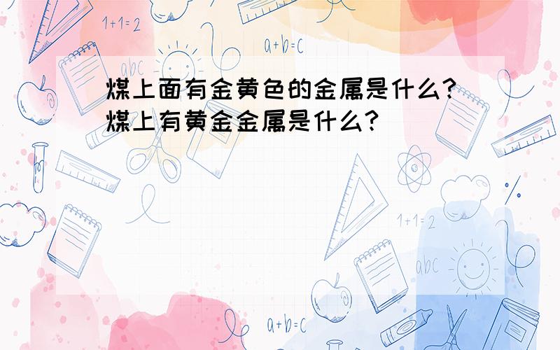 煤上面有金黄色的金属是什么?煤上有黄金金属是什么?