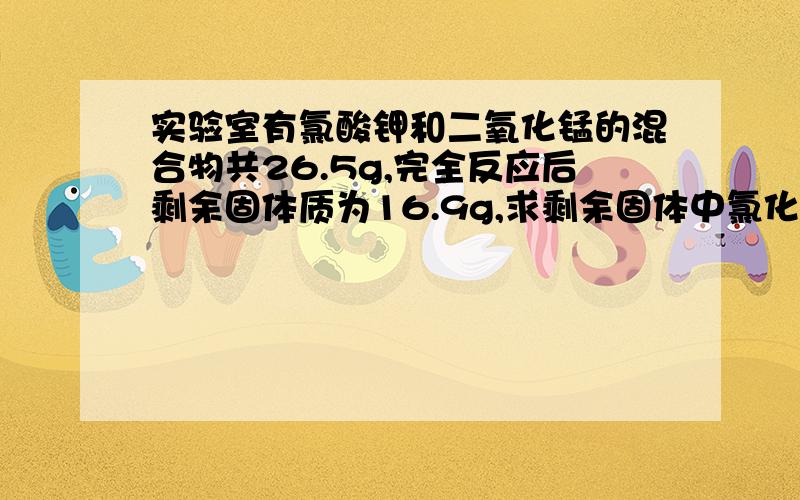 实验室有氯酸钾和二氧化锰的混合物共26.5g,完全反应后剩余固体质为16.9g,求剩余固体中氯化钾的质量.