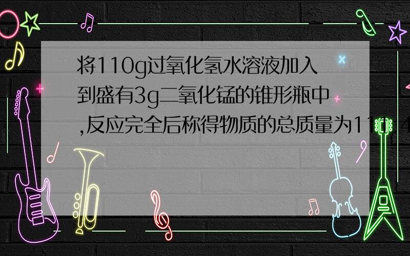 将110g过氧化氢水溶液加入到盛有3g二氧化锰的锥形瓶中,反应完全后称得物质的总质量为111.4g.求:(1)反应中消耗过氧化氢的质量.（2）反应后的物质中含有二氧化锰的质量.