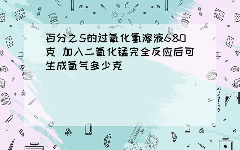 百分之5的过氧化氢溶液680克 加入二氧化锰完全反应后可生成氧气多少克