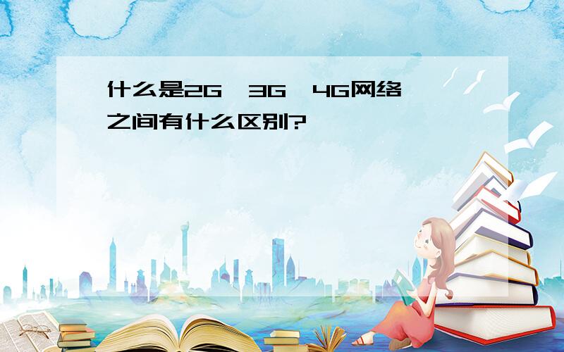 什么是2G、3G、4G网络,之间有什么区别?