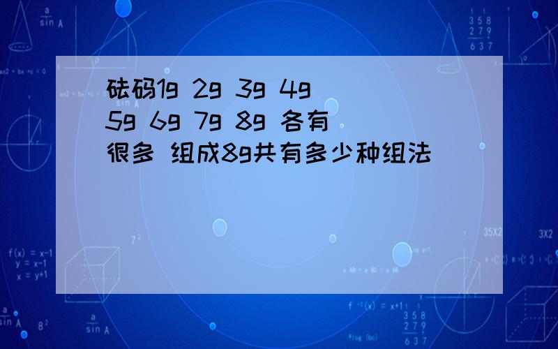 砝码1g 2g 3g 4g 5g 6g 7g 8g 各有很多 组成8g共有多少种组法