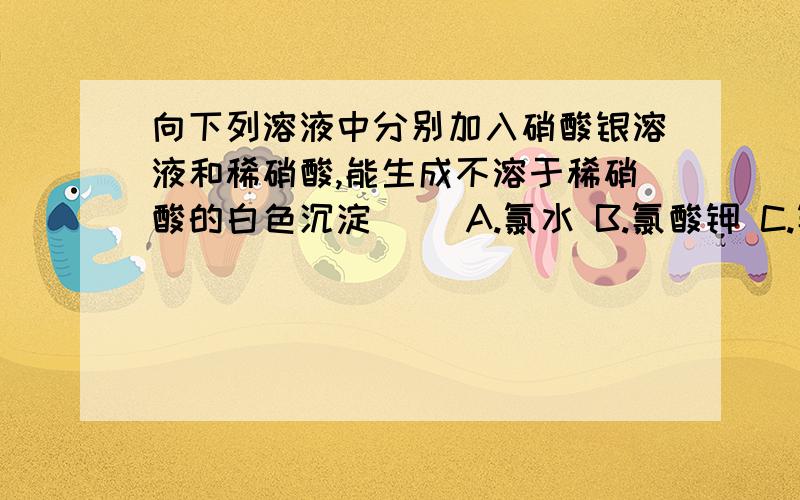 向下列溶液中分别加入硝酸银溶液和稀硝酸,能生成不溶于稀硝酸的白色沉淀( )A.氯水 B.氯酸钾 C.氯化钾 D.四氯化碳