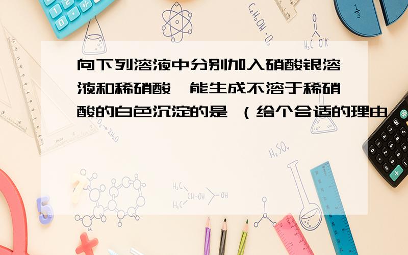 向下列溶液中分别加入硝酸银溶液和稀硝酸,能生成不溶于稀硝酸的白色沉淀的是 （给个合适的理由,-A、氯水B、氯酸钾C、氯化钾D、四氯化碳