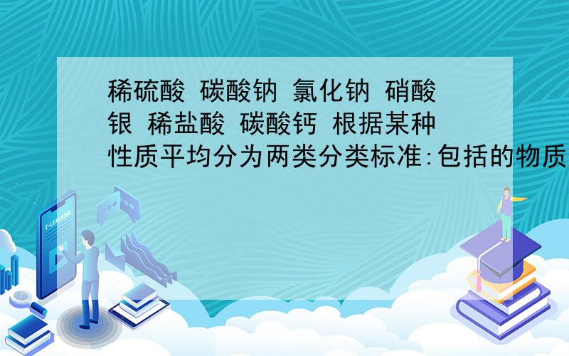 稀硫酸 碳酸钠 氯化钠 硝酸银 稀盐酸 碳酸钙 根据某种性质平均分为两类分类标准:包括的物质：