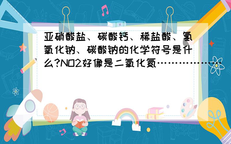 亚硝酸盐、碳酸钙、稀盐酸、氢氧化钠、碳酸钠的化学符号是什么?NO2好像是二氧化氮………………