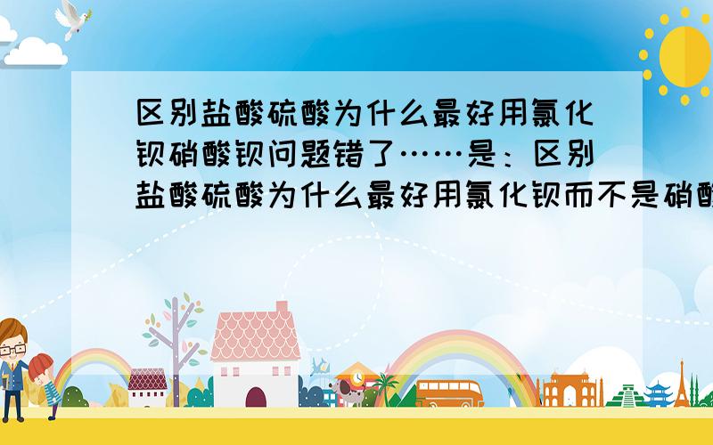 区别盐酸硫酸为什么最好用氯化钡硝酸钡问题错了……是：区别盐酸硫酸为什么最好用氯化钡而不是硝酸钡,我只是初三的←_←太深奥听不懂