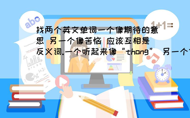 找两个英文单词一个像期待的意思 另一个像苦恼 应该互相是反义词.一个听起来像“thong” 另一个像“a-rose”.有没有大神知道.