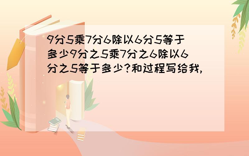 9分5乘7分6除以6分5等于多少9分之5乘7分之6除以6分之5等于多少?和过程写给我,