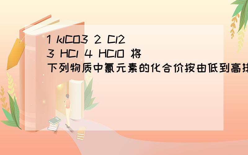 1 klCO3 2 Cl2 3 HCl 4 HClO 将下列物质中氯元素的化合价按由低到高排列的是A 1243 B 3241 C 2341 D3214