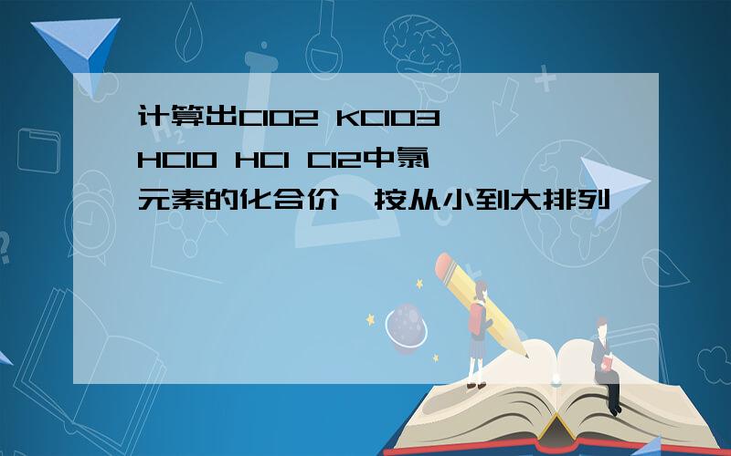 计算出ClO2 KClO3 HClO HCl Cl2中氯元素的化合价,按从小到大排列