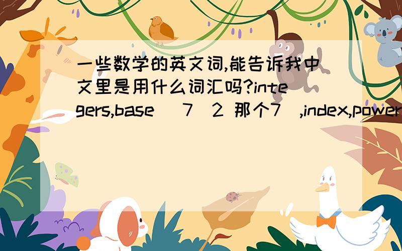 一些数学的英文词,能告诉我中文里是用什么词汇吗?integers,base (7^2 那个7）,index,power,square,indicies,negative,positive,exponent,number line,expanded form,decimals,percentages,cost price,irrational nuber,sale price,discount,lo