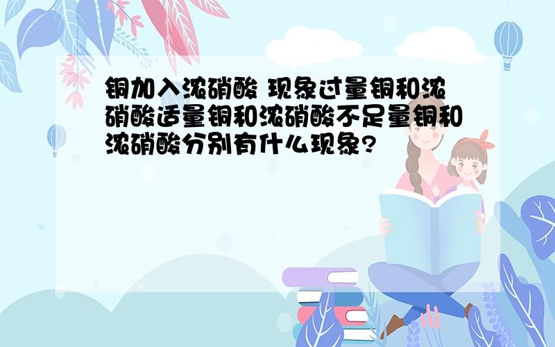 铜加入浓硝酸 现象过量铜和浓硝酸适量铜和浓硝酸不足量铜和浓硝酸分别有什么现象?