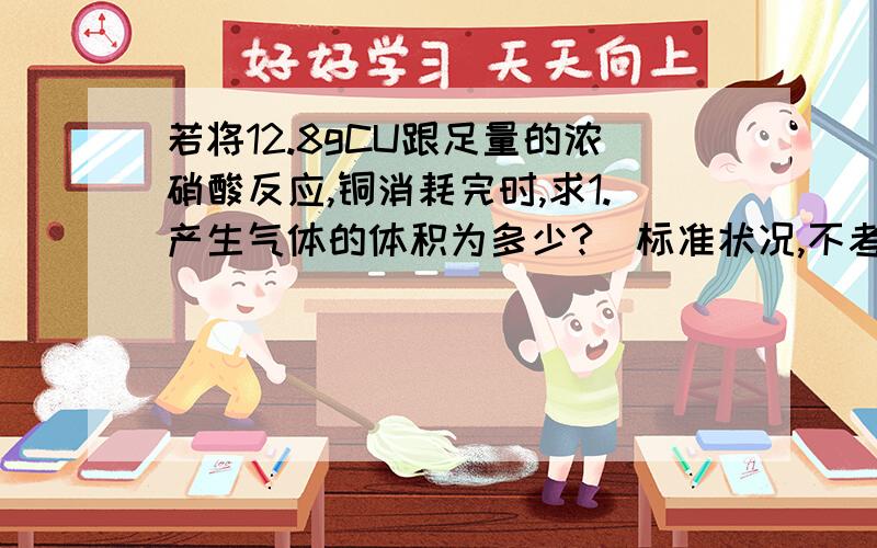 若将12.8gCU跟足量的浓硝酸反应,铜消耗完时,求1.产生气体的体积为多少?(标准状况,不考虑NO2转化为N2O4) 2.该反应转移的电子总数为多少?3.被还原的硝酸的物质的量为多少?第3题最需要解答.