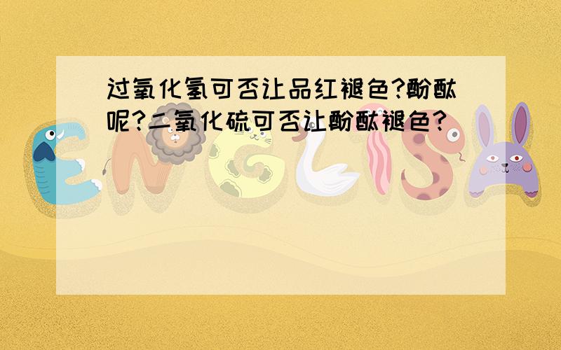 过氧化氢可否让品红褪色?酚酞呢?二氧化硫可否让酚酞褪色?