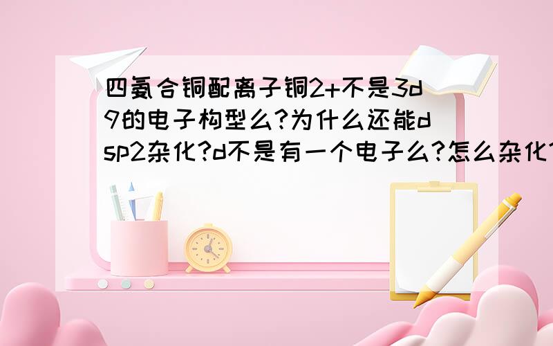 四氨合铜配离子铜2+不是3d9的电子构型么?为什么还能dsp2杂化?d不是有一个电子么?怎么杂化?