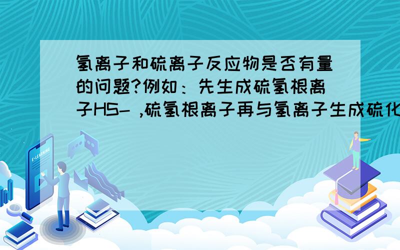 氢离子和硫离子反应物是否有量的问题?例如：先生成硫氢根离子HS- ,硫氢根离子再与氢离子生成硫化氢气体?HS- + H+ == H2S~