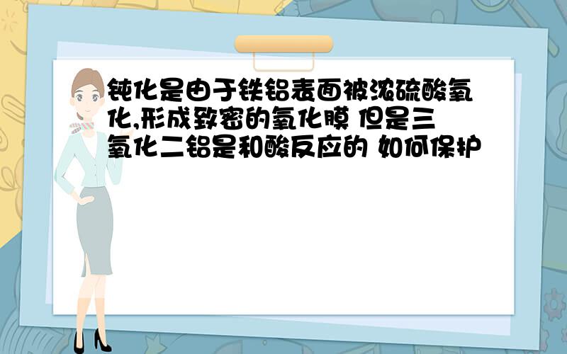 钝化是由于铁铝表面被浓硫酸氧化,形成致密的氧化膜 但是三氧化二铝是和酸反应的 如何保护