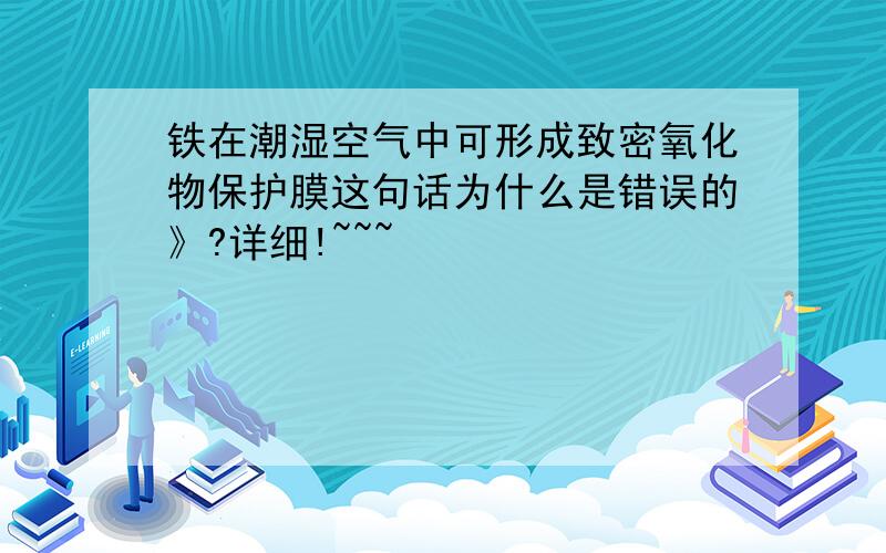 铁在潮湿空气中可形成致密氧化物保护膜这句话为什么是错误的》?详细!~~~