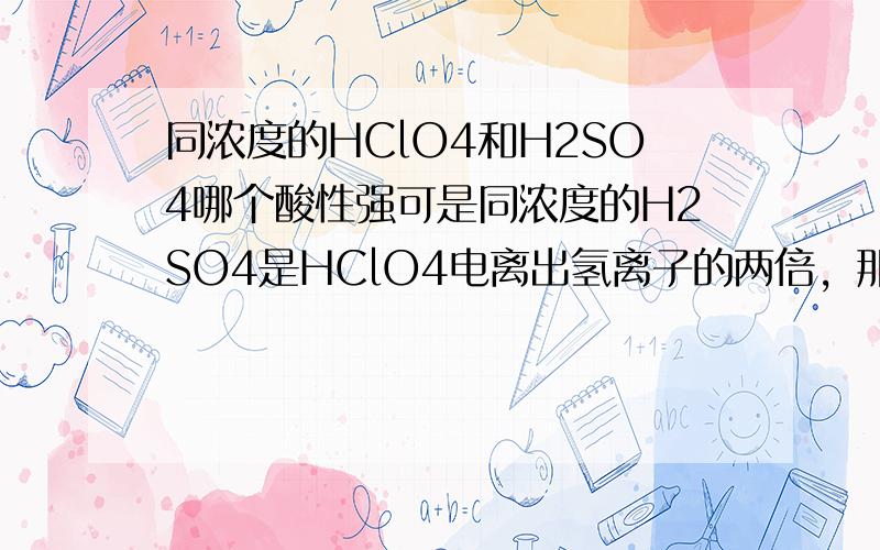 同浓度的HClO4和H2SO4哪个酸性强可是同浓度的H2SO4是HClO4电离出氢离子的两倍，那么H2SO4的PH值是否更小？那么硫酸酸性更强？可是根据元素周期，又应该是HClO4强，是怎么回事？很矛盾的