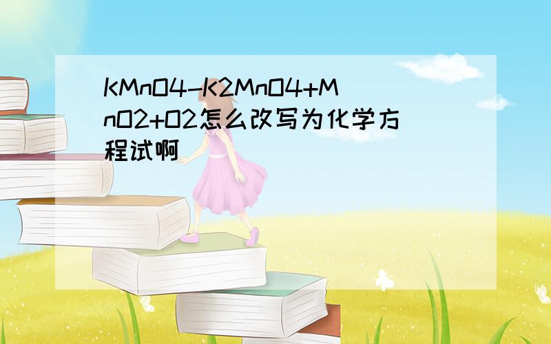 KMnO4-K2MnO4+MnO2+O2怎么改写为化学方程试啊