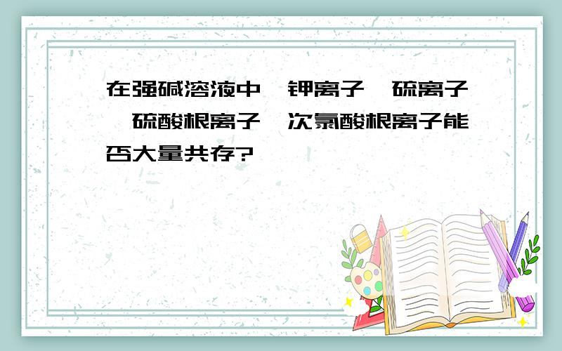 在强碱溶液中,钾离子、硫离子、硫酸根离子、次氯酸根离子能否大量共存?