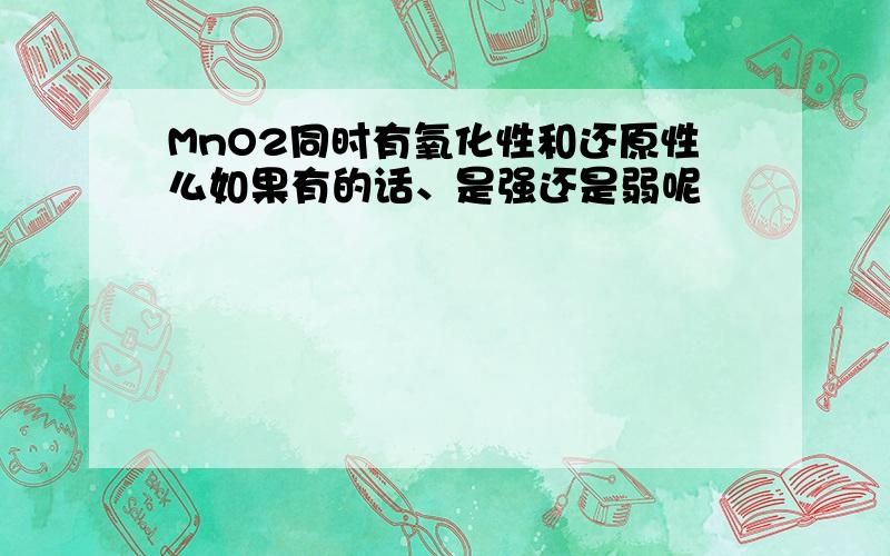 MnO2同时有氧化性和还原性么如果有的话、是强还是弱呢