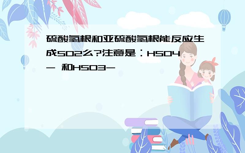 硫酸氢根和亚硫酸氢根能反应生成SO2么?注意是：HSO4- 和HSO3-