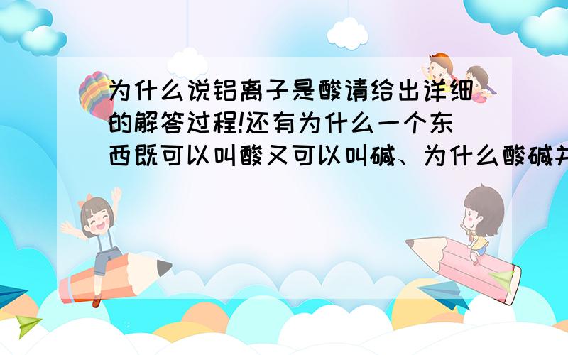 为什么说铝离子是酸请给出详细的解答过程!还有为什么一个东西既可以叫酸又可以叫碱、为什么酸碱并无界限?请大神写下自己独特的见解!谢谢!