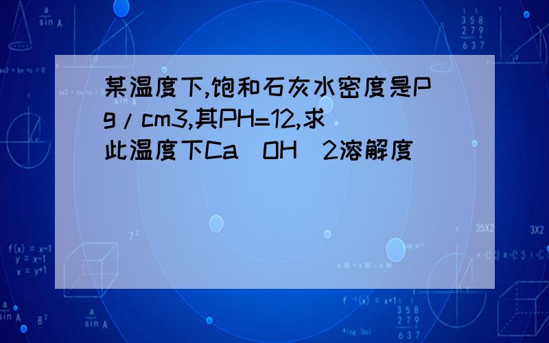 某温度下,饱和石灰水密度是Pg/cm3,其PH=12,求此温度下Ca(OH)2溶解度