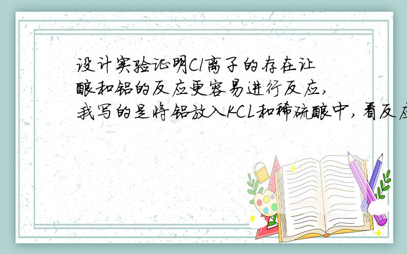 设计实验证明Cl离子的存在让酸和铝的反应更容易进行反应,我写的是将铝放入KCL和稀硫酸中,看反应是否比直接放入稀硫酸中快,对不对?