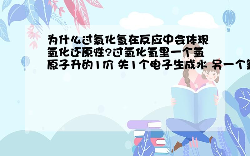 为什么过氧化氢在反应中会体现氧化还原性?过氧化氢里一个氧原子升的1价 失1个电子生成水 另一个氧得这个电子生成氧原子 它自身得失电子已经平衡了为什么还会给反应中的其他物质提供