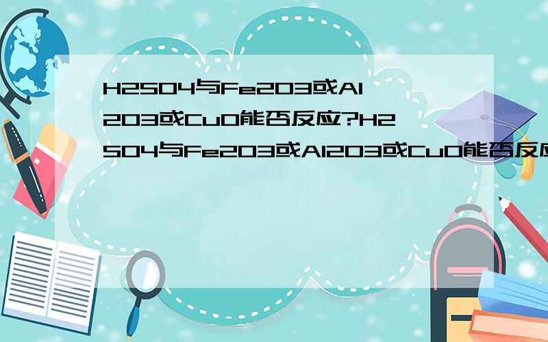 H2SO4与Fe2O3或Al2O3或CuO能否反应?H2SO4与Fe2O3或Al2O3或CuO能否反应呢?请给出反应方程式,谢谢!答得好再追加一定要100%正确，要写论文的