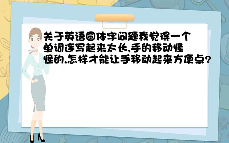 关于英语圆体字问题我觉得一个单词连写起来太长,手的移动怪怪的,怎样才能让手移动起来方便点?