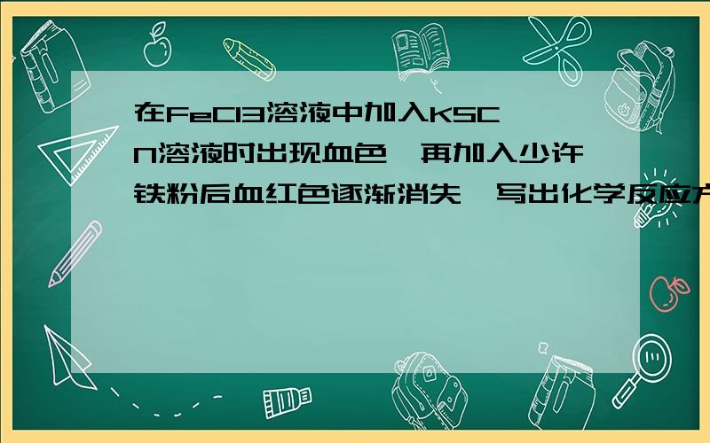 在FeCl3溶液中加入KSCN溶液时出现血色,再加入少许铁粉后血红色逐渐消失,写出化学反应方程式