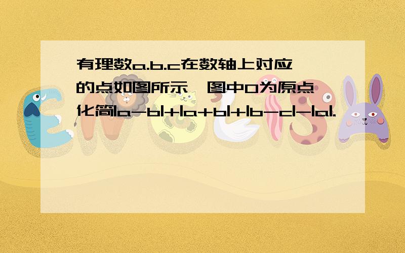 有理数a.b.c在数轴上对应的点如图所示,图中0为原点,化简|a-b|+|a+b|+|b-c|-|a|.——————————————a c 0 b