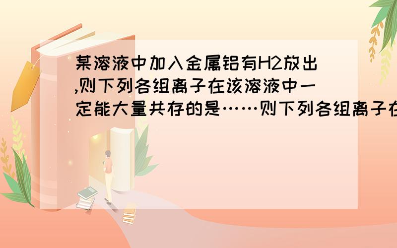 某溶液中加入金属铝有H2放出,则下列各组离子在该溶液中一定能大量共存的是……则下列各组离子在该溶液中一定能大量共存的是( 1 2 ) ；一定不能大量共存的是(4567 ) ；可能大量共存的是（