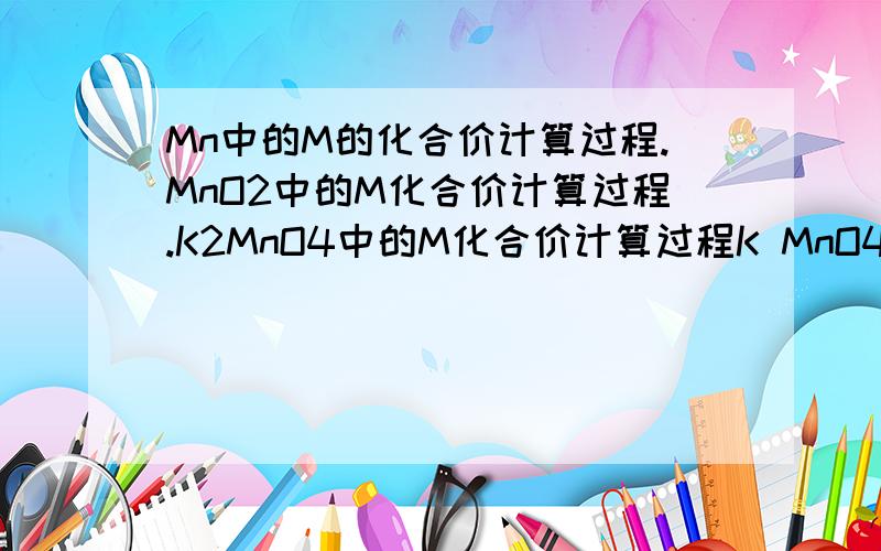 Mn中的M的化合价计算过程.MnO2中的M化合价计算过程.K2MnO4中的M化合价计算过程K MnO4中的M化合价计算过程.