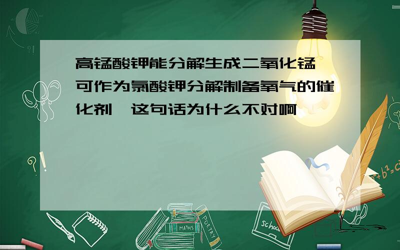 高锰酸钾能分解生成二氧化锰,可作为氯酸钾分解制备氧气的催化剂,这句话为什么不对啊