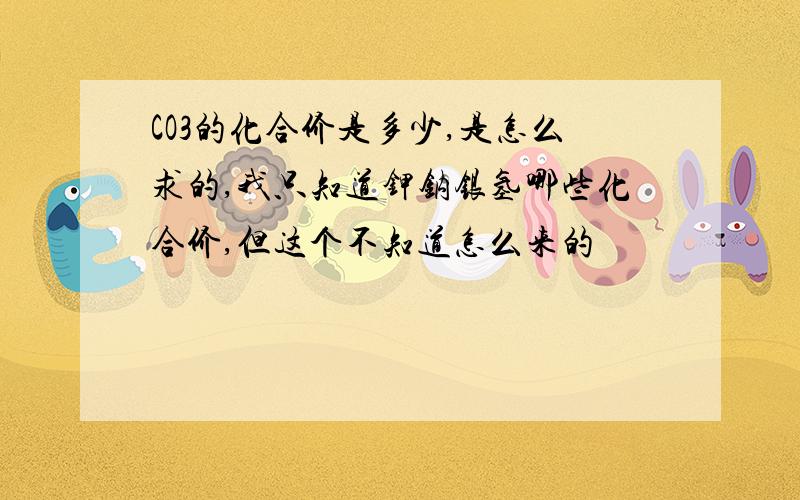 CO3的化合价是多少,是怎么求的,我只知道钾钠银氢哪些化合价,但这个不知道怎么来的