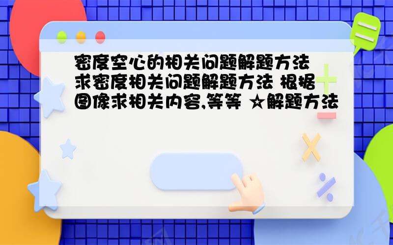 密度空心的相关问题解题方法 求密度相关问题解题方法 根据图像求相关内容,等等 ☆解题方法