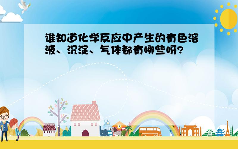 谁知道化学反应中产生的有色溶液、沉淀、气体都有哪些呀?