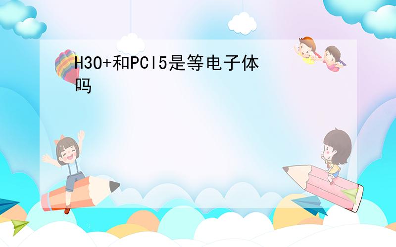 H3O+和PCl5是等电子体吗