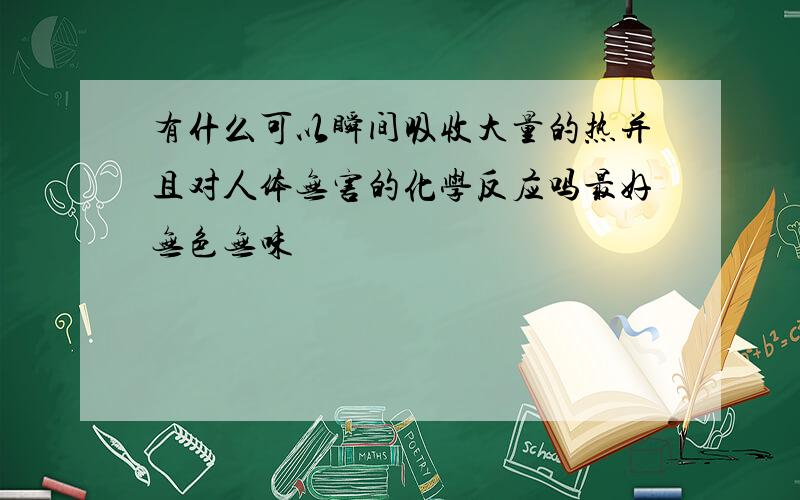 有什么可以瞬间吸收大量的热并且对人体无害的化学反应吗最好无色无味