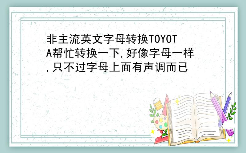 非主流英文字母转换TOYOTA帮忙转换一下,好像字母一样,只不过字母上面有声调而已