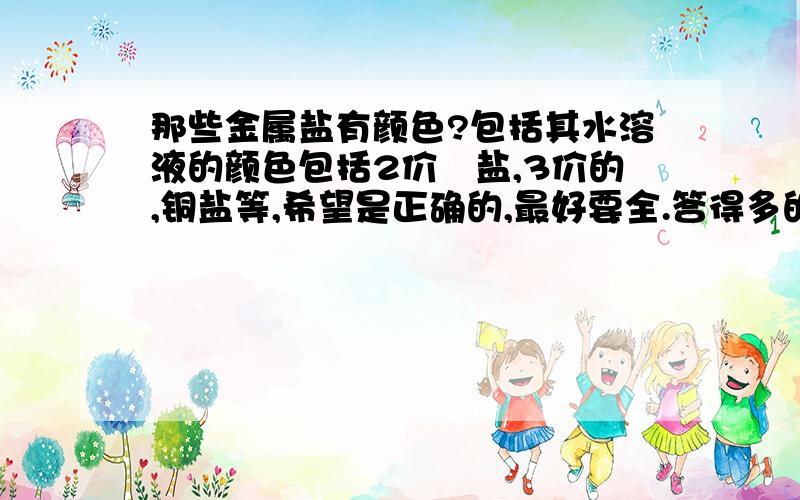 那些金属盐有颜色?包括其水溶液的颜色包括2价鉄盐,3价的,铜盐等,希望是正确的,最好要全.答得多的人送分多哦.我是初三的,想考竞赛,别太生僻.