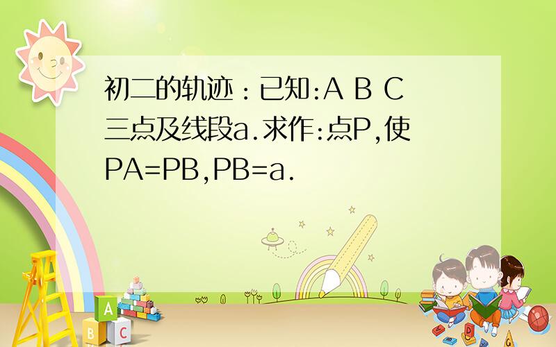 初二的轨迹：已知:A B C三点及线段a.求作:点P,使PA=PB,PB=a.