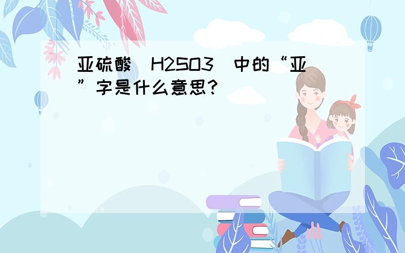 亚硫酸(H2SO3)中的“亚”字是什么意思?